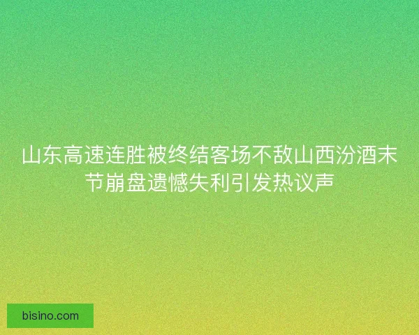 山东高速连胜被终结客场不敌山西汾酒末节崩盘遗憾失利引发热议声