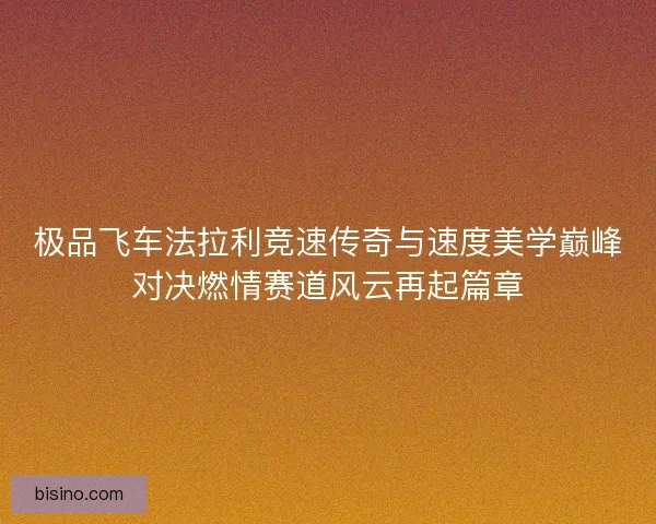 极品飞车法拉利竞速传奇与速度美学巅峰对决燃情赛道风云再起篇章