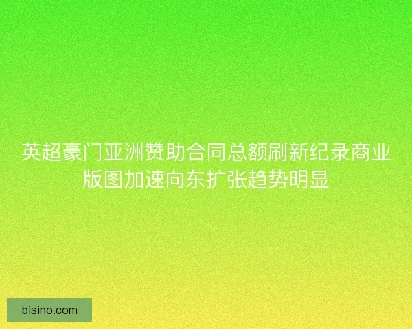 英超豪门亚洲赞助合同总额刷新纪录商业版图加速向东扩张趋势明显