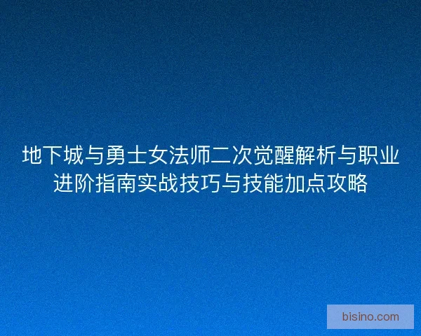 地下城与勇士女法师二次觉醒解析与职业进阶指南实战技巧与技能加点攻略