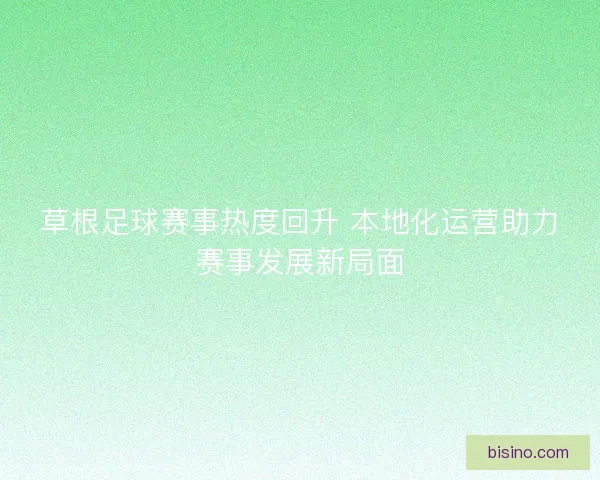 草根足球赛事热度回升 本地化运营助力赛事发展新局面