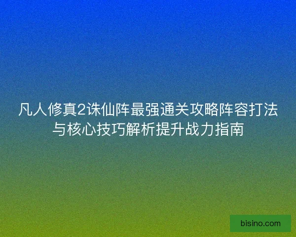 凡人修真2诛仙阵最强通关攻略阵容打法与核心技巧解析提升战力指南