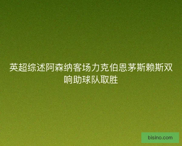英超综述阿森纳客场力克伯恩茅斯赖斯双响助球队取胜