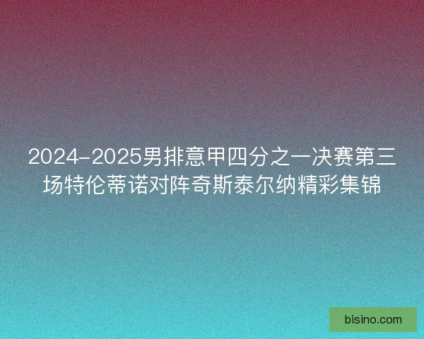2024-2025男排意甲四分之一决赛第三场特伦蒂诺对阵奇斯泰尔纳精彩集锦