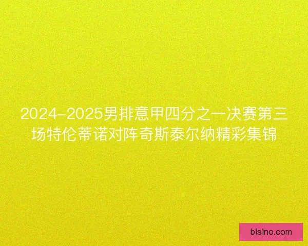 2024-2025男排意甲四分之一决赛第三场特伦蒂诺对阵奇斯泰尔纳精彩集锦