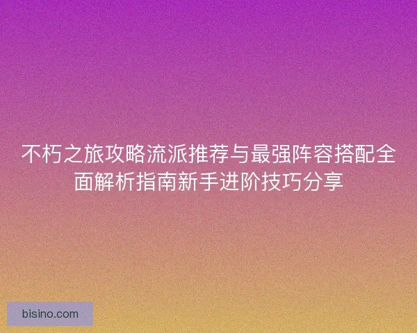 不朽之旅攻略流派推荐与最强阵容搭配全面解析指南新手进阶技巧分享