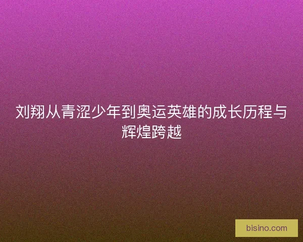 刘翔从青涩少年到奥运英雄的成长历程与辉煌跨越 刘翔从青涩少年到奥运英雄的成长历程与辉煌跨越